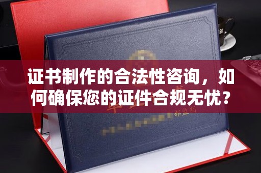 仁和证书制作的合法性咨询，如何确保您的证件合规无忧？