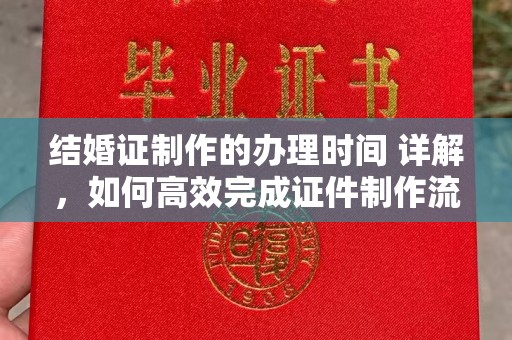 仁和结婚证制作的办理时间 详解，如何高效完成证件制作流程