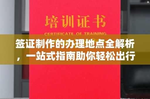 仁和签证制作的办理地点全解析，一站式指南助你轻松出行