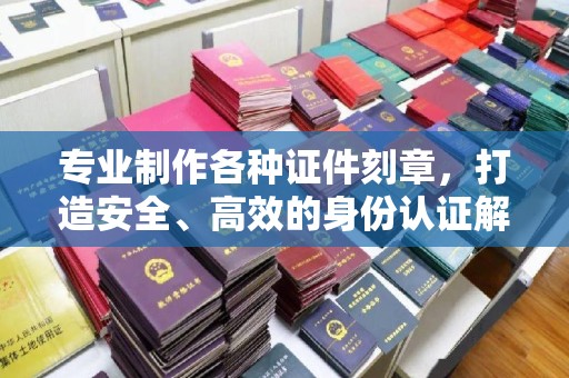 仁和专业制作各种证件刻章，打造安全、高效的身份认证解决方案