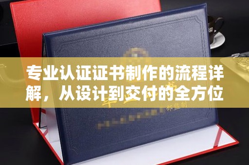 仁和专业认证证书制作的流程详解，从设计到交付的全方位指南