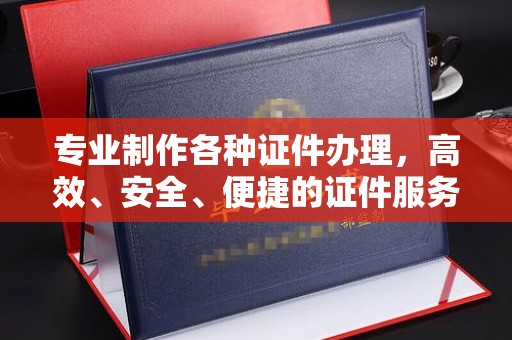 仁和专业制作各种证件办理，高效、安全、便捷的证件服务