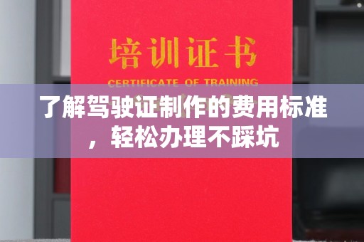 仁和了解驾驶证制作的费用标准，轻松办理不踩坑