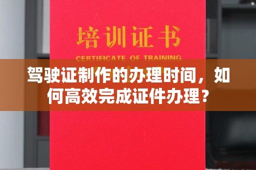 仁和驾驶证制作的办理时间，如何高效完成证件办理？