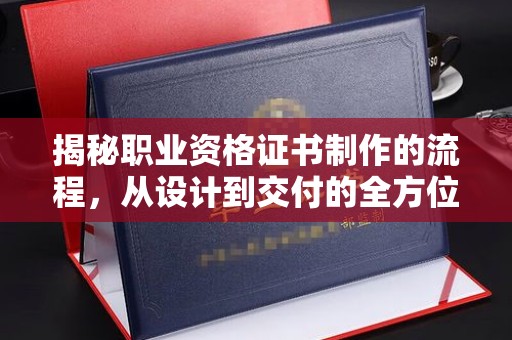 仁和揭秘职业资格证书制作的流程，从设计到交付的全方位解析