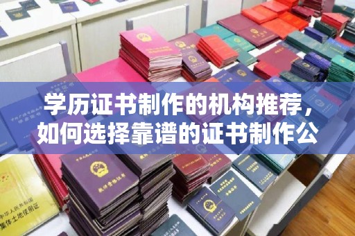 仁和学历证书制作的机构推荐，如何选择靠谱的证书制作公司？