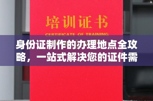 仁和身份证制作的办理地点全攻略，一站式解决您的证件需求